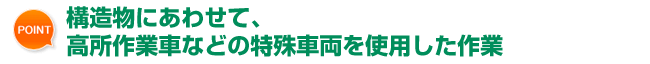 構造物にあわせて、高所作業車などの特殊車両を使用した作業